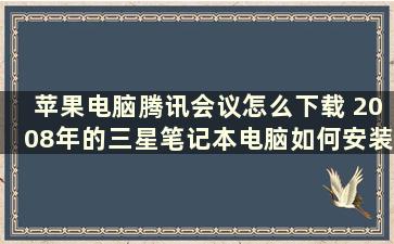 苹果电脑腾讯会议怎么下载 2008年的三星笔记本电脑如何安装腾讯会议